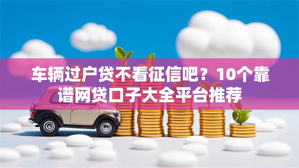 车辆过户贷不看征信吧？10个靠谱网贷口子大全平台推荐
