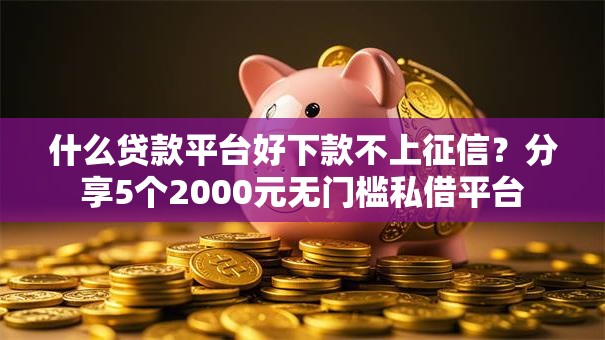 什么贷款平台好下款不上征信？分享5个2000元无门槛私借平台