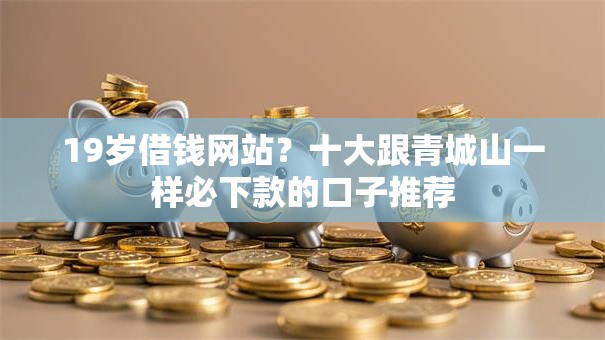 19岁借钱网站？十大跟青城山一样必下款的口子推荐