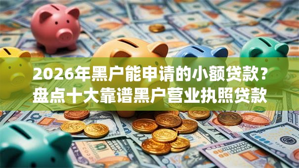 2026年黑户能申请的小额贷款？盘点十大靠谱黑户营业执照贷款app口子