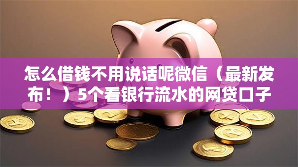 怎么借钱不用说话呢微信（最新发布！）5个看银行流水的网贷口子