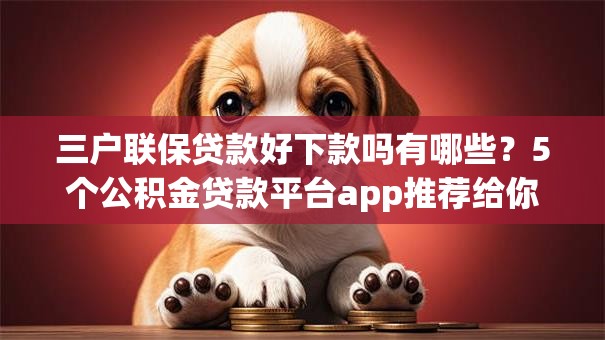 三户联保贷款好下款吗有哪些?5个公积金贷款平台app推荐给你 三户联保贷款好下款吗有哪些?5个公积金贷款平台app推荐给你