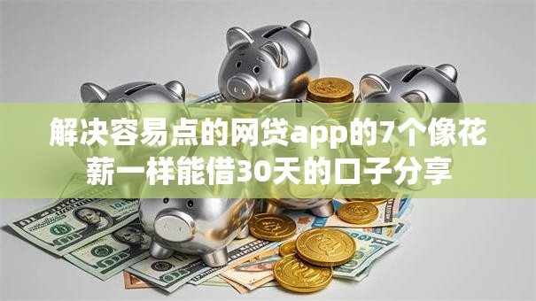 解决容易点的网贷app的7个像花薪一样能借30天的口子分享 解决容易点的网贷app的7个像花薪一样能借30天的口子分享