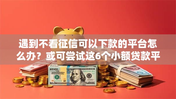 遇到不看征信可以下款的平台怎么办?或可尝试这6个小额贷款平台好下款不看征信 遇到不看征信可以下款的平台怎么办?或可尝试这6个小额贷款平台好下款不看征信