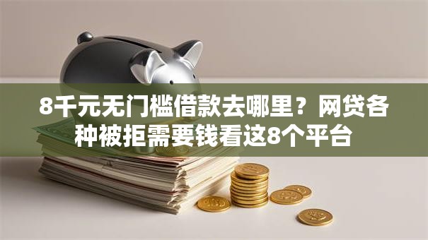 8千元无门槛借款去哪里？网贷各种被拒需要钱看这8个平台