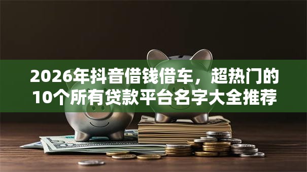 2026年抖音借钱借车,超热门的10个所有贷款平台名字大全推荐 2026年抖音借钱借车,超热门的10个所有贷款平台名字大全推荐