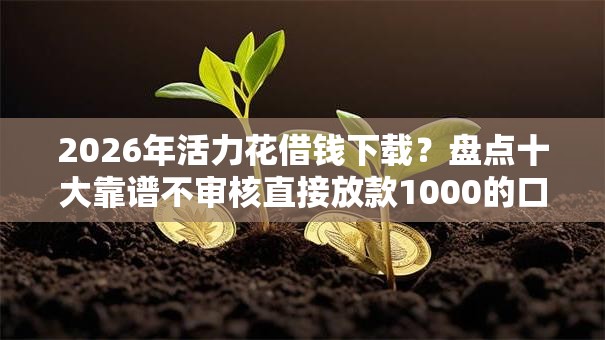 2026年活力花借钱下载?盘点十大靠谱不审核直接放款1000的口子 2026年活力花借钱下载?盘点十大靠谱不审核直接放款1000的口子