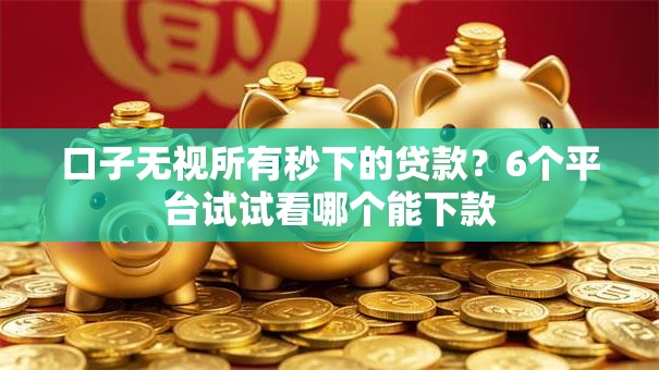 口子无视所有秒下的贷款？6个平台试试看哪个能下款