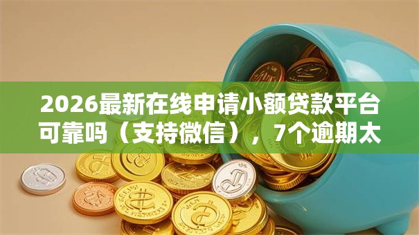 2026最新在线申请小额贷款平台可靠吗（支持微信），7个逾期太多仍可下款的平台无私分享