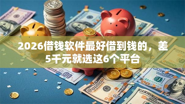 2026借钱软件最好借到钱的，差5千元就选这6个平台