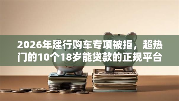 2026年建行购车专项被拒,超热门的10个18岁能贷款的正规平台推荐 2026年建行购车专项被拒,超热门的10个18岁能贷款的正规平台推荐