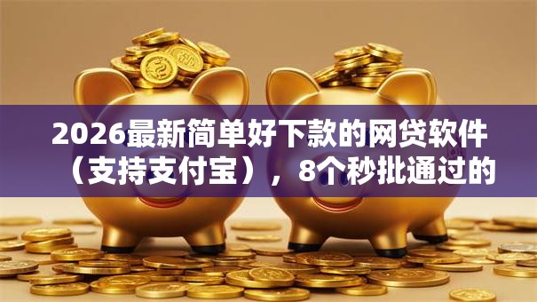 2026最新简单好下款的网贷软件（支持支付宝），8个秒批通过的网贷口子无私分享