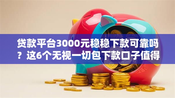 贷款平台3000元稳稳下款可靠吗？这6个无视一切包下款口子值得一试