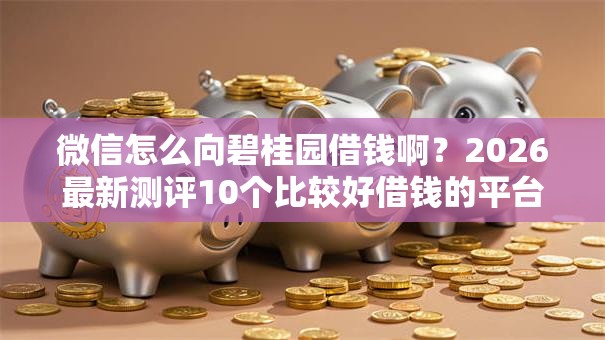 微信怎么向碧桂园借钱啊?2026最新测评10个比较好借钱的平台 微信怎么向碧桂园借钱啊?2026最新测评10个比较好借钱的平台