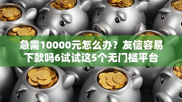 急需10000元怎么办？友信容易下款吗6试试这5个无门槛平台