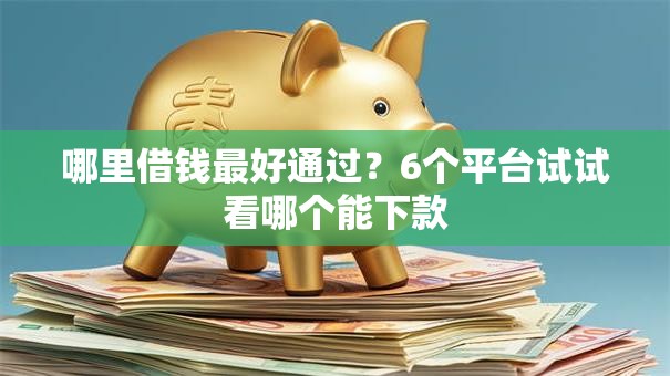 哪里借钱最好通过?6个平台试试看哪个能下款 哪里借钱最好通过?6个平台试试看哪个能下款