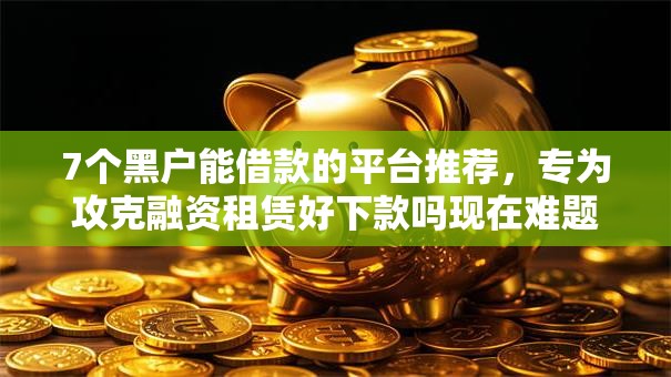 7个黑户能借款的平台推荐，专为攻克融资租赁好下款吗现在难题