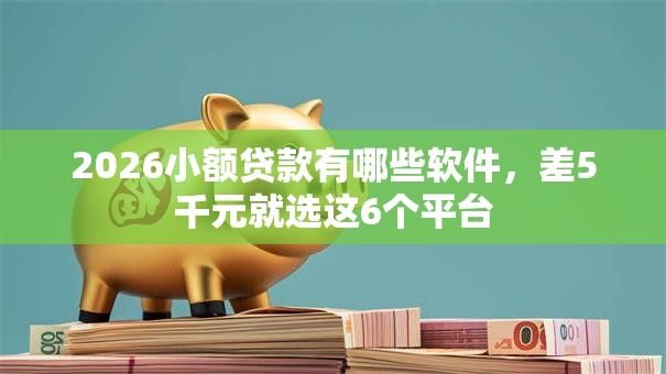 2026小额贷款有哪些软件，差5千元就选这6个平台