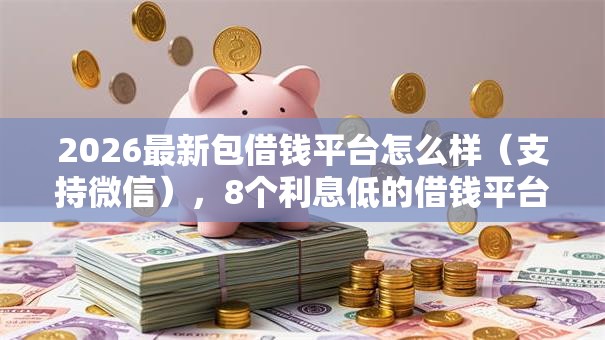 2026最新包借钱平台怎么样（支持微信），8个利息低的借钱平台无私分享