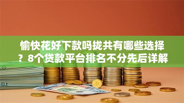 愉快花好下款吗拢共有哪些选择？8个贷款平台排名不分先后详解
