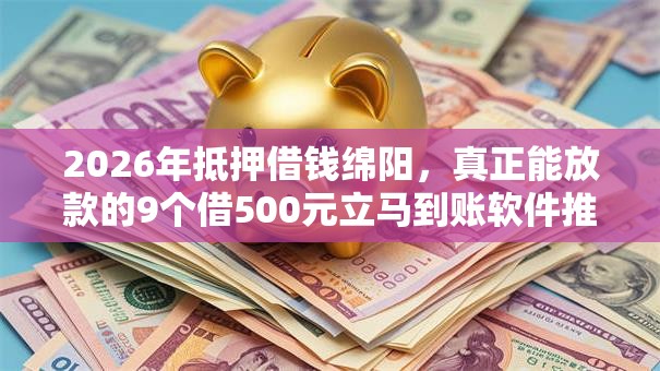 2026年抵押借钱绵阳，真正能放款的9个借500元立马到账软件推荐
