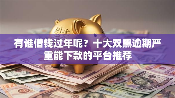 有谁借钱过年呢？十大双黑逾期严重能下款的平台推荐