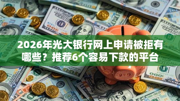 2026年光大银行网上申请被拒有哪些?推荐6个容易下款的平台 2026年光大银行网上申请被拒有哪些?推荐6个容易下款的平台
