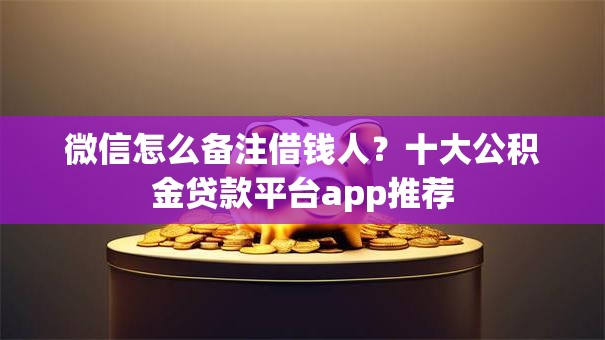 微信怎么备注借钱人？十大公积金贷款平台app推荐