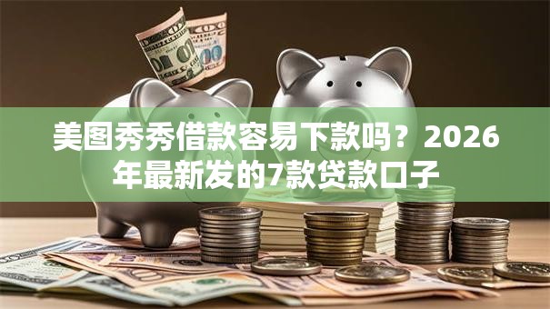 美图秀秀借款容易下款吗？2026年最新发的7款贷款口子