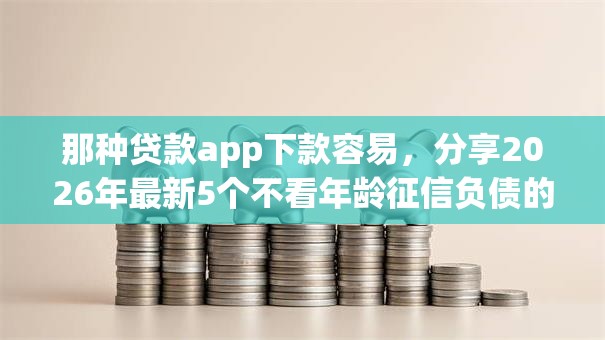 那种贷款app下款容易，分享2026年最新5个不看年龄征信负债的平台