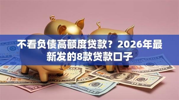 不看负债高额度贷款？2026年最新发的8款贷款口子