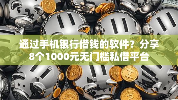 通过手机银行借钱的软件?分享8个1000元无门槛私借平台 通过手机银行借钱的软件?分享8个1000元无门槛私借平台