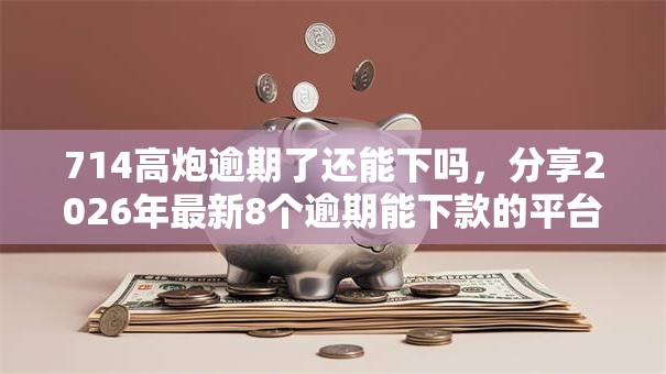 714高炮逾期了还能下吗，分享2026年最新8个逾期能下款的平台