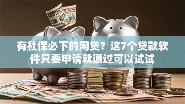 有社保必下的网贷？这7个贷款软件只要申请就通过可以试试