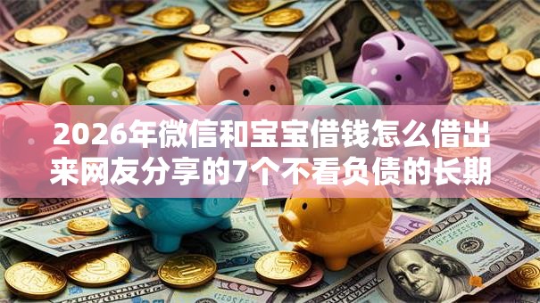 2026年微信和宝宝借钱怎么借出来网友分享的7个不看负债的长期网贷平台我觉得不错！