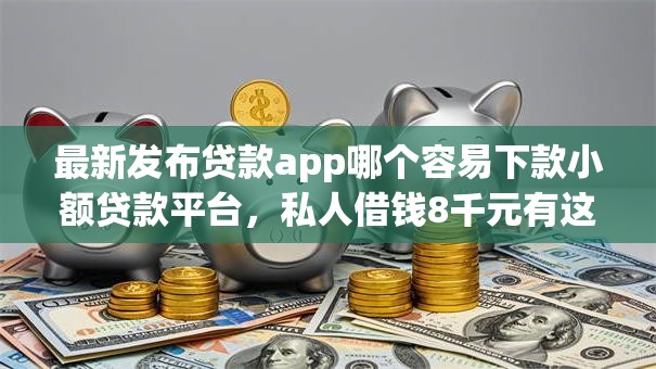 最新发布贷款app哪个容易下款小额贷款平台，私人借钱8千元有这6个渠道