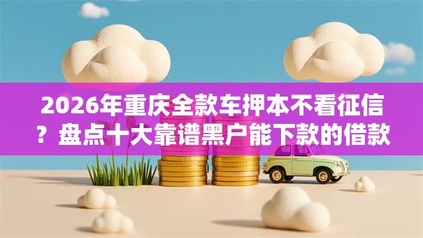 2026年重庆全款车押本不看征信？盘点十大靠谱黑户能下款的借款平台