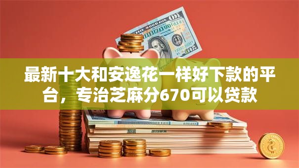 最新十大和安逸花一样好下款的平台，专治芝麻分670可以贷款
