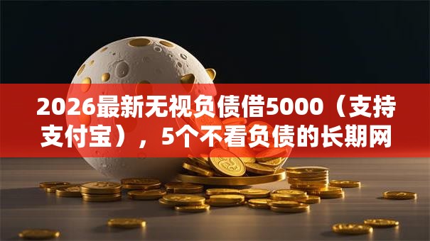 2026最新无视负债借5000（支持支付宝），5个不看负债的长期网贷平台无私分享