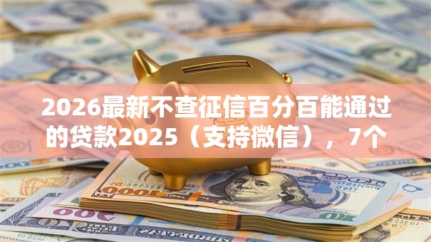 2026最新不查征信百分百能通过的贷款2025（支持微信），7个征信有问题还可以借钱出来的平台无私分享