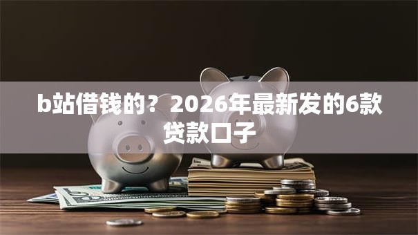 b站借钱的？2026年最新发的6款贷款口子