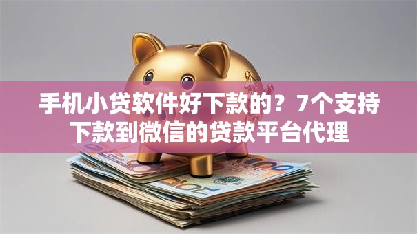 手机小贷软件好下款的？7个支持下款到微信的贷款平台代理