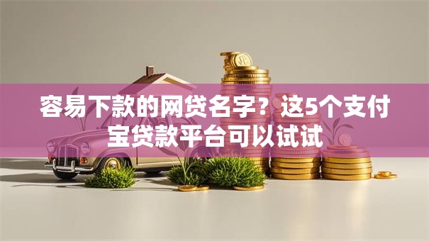 容易下款的网贷名字？这5个支付宝贷款平台可以试试