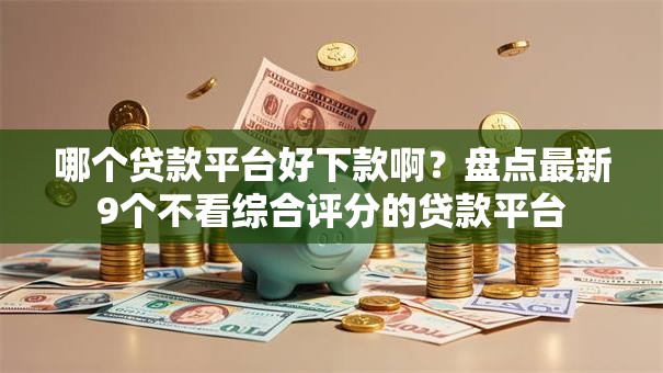 哪个贷款平台好下款啊？盘点最新9个不看综合评分的贷款平台