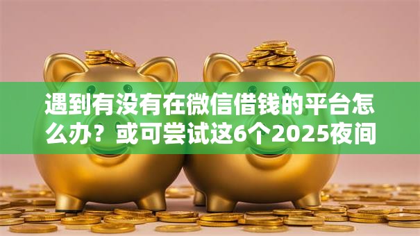遇到有没有在微信借钱的平台怎么办？或可尝试这6个2025夜间秒下款高炮口子