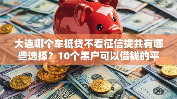 大连哪个车抵贷不看征信拢共有哪些选择？10个黑户可以借钱的平台详解
