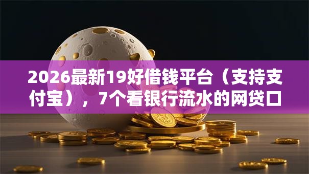 2026最新19好借钱平台（支持支付宝），7个看银行流水的网贷口子无私分享