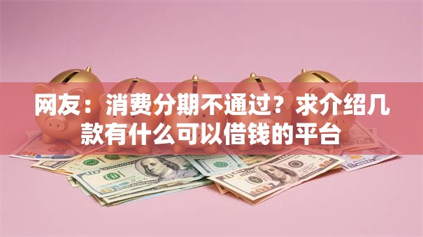 网友：消费分期不通过？求介绍几款有什么可以借钱的平台