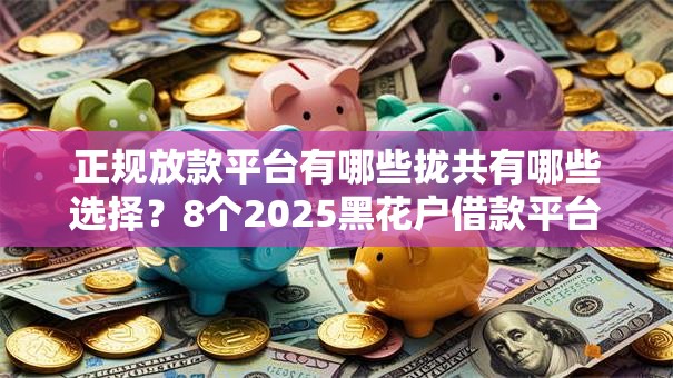 正规放款平台有哪些拢共有哪些选择？8个2025黑花户借款平台详解