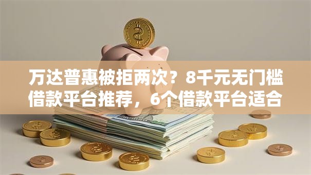 万达普惠被拒两次？8千元无门槛借款平台推荐，6个借款平台适合黑户下款盘点
